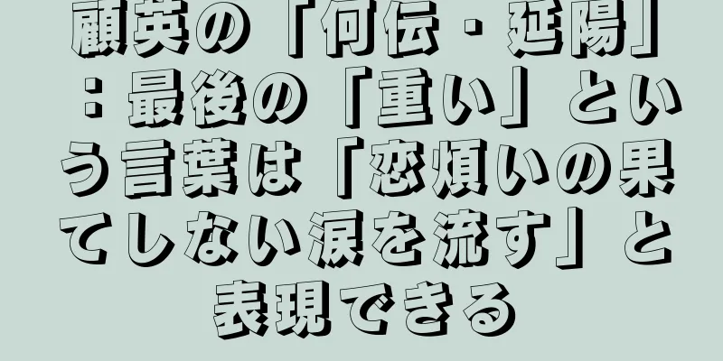 顧英の「何伝・延陽」：最後の「重い」という言葉は「恋煩いの果てしない涙を流す」と表現できる