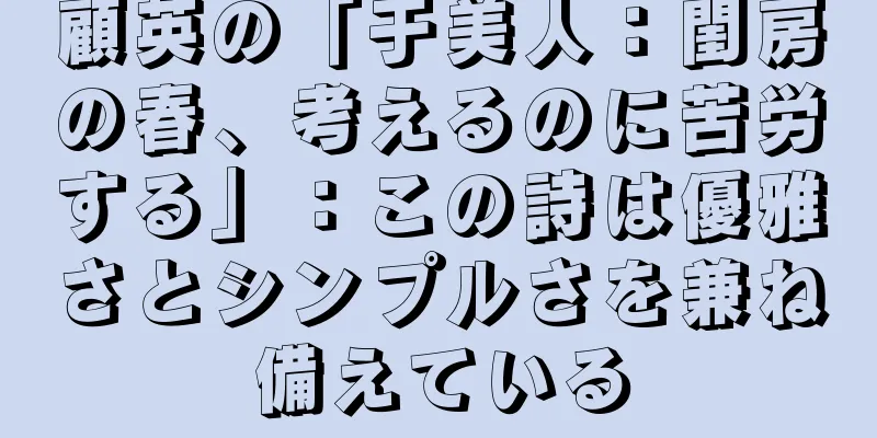顧英の「于美人：閨房の春、考えるのに苦労する」：この詩は優雅さとシンプルさを兼ね備えている