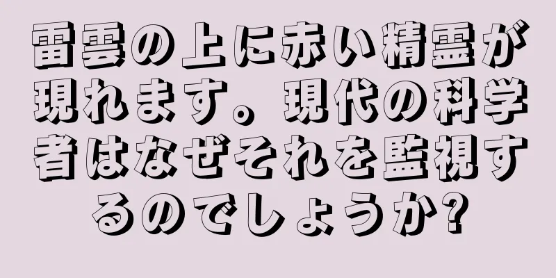 雷雲の上に赤い精霊が現れます。現代の科学者はなぜそれを監視するのでしょうか?