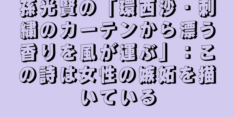 孫光賢の「環西沙・刺繍のカーテンから漂う香りを風が運ぶ」：この詩は女性の嫉妬を描いている