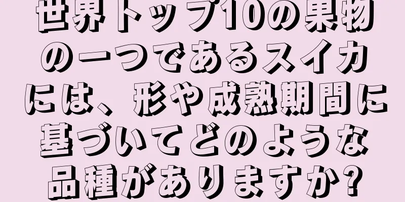 世界トップ10の果物の一つであるスイカには、形や成熟期間に基づいてどのような品種がありますか?
