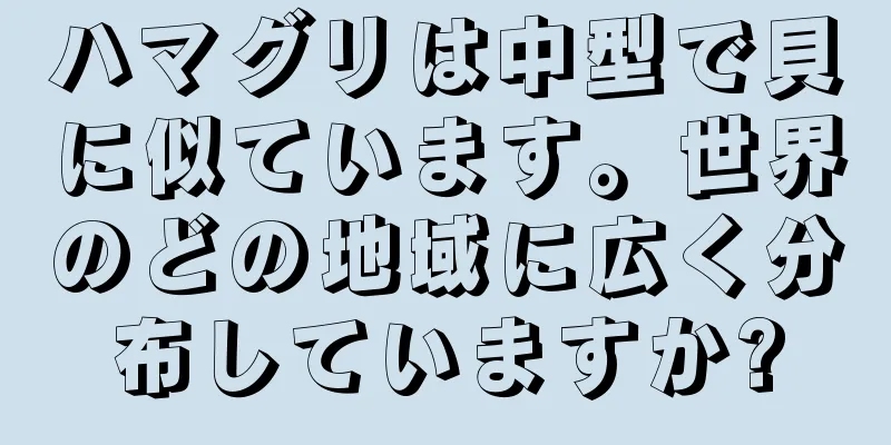 ハマグリは中型で貝に似ています。世界のどの地域に広く分布していますか?