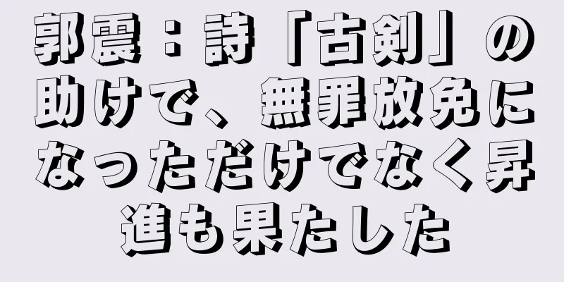 郭震：詩「古剣」の助けで、無罪放免になっただけでなく昇進も果たした