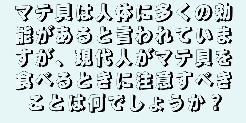 マテ貝は人体に多くの効能があると言われていますが、現代人がマテ貝を食べるときに注意すべきことは何でしょうか？