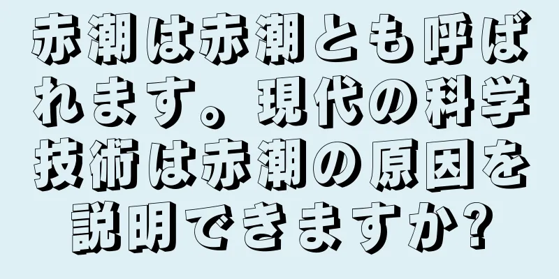 赤潮は赤潮とも呼ばれます。現代の科学技術は赤潮の原因を説明できますか?