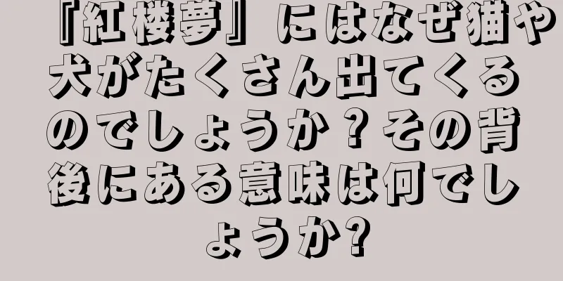 『紅楼夢』にはなぜ猫や犬がたくさん出てくるのでしょうか？その背後にある意味は何でしょうか?