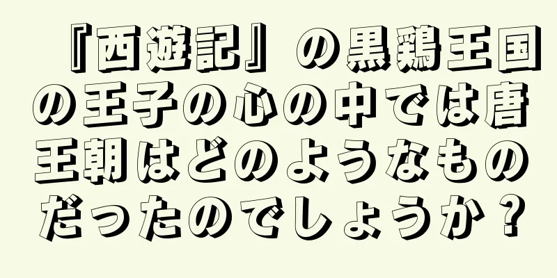 『西遊記』の黒鶏王国の王子の心の中では唐王朝はどのようなものだったのでしょうか？