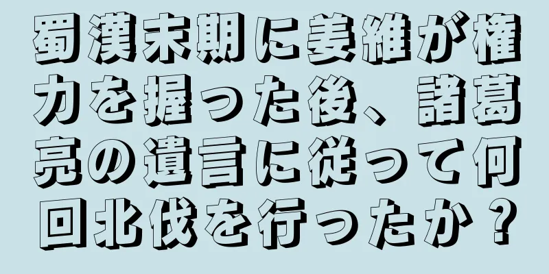 蜀漢末期に姜維が権力を握った後、諸葛亮の遺言に従って何回北伐を行ったか？