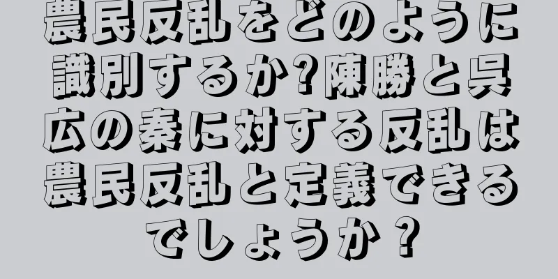 農民反乱をどのように識別するか?陳勝と呉広の秦に対する反乱は農民反乱と定義できるでしょうか？