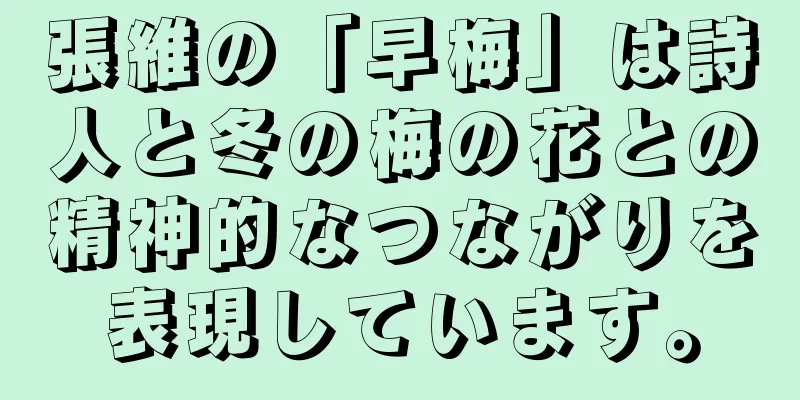 張維の「早梅」は詩人と冬の梅の花との精神的なつながりを表現しています。