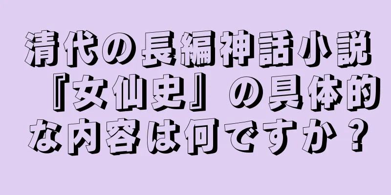 清代の長編神話小説『女仙史』の具体的な内容は何ですか？