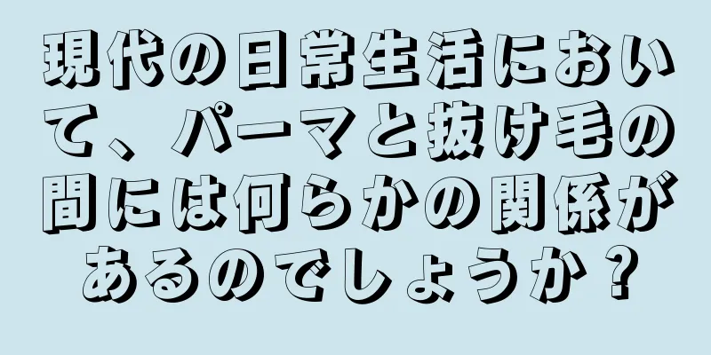 現代の日常生活において、パーマと抜け毛の間には何らかの関係があるのでしょうか？