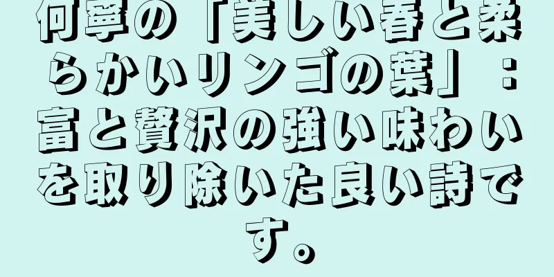 何寧の「美しい春と柔らかいリンゴの葉」：富と贅沢の強い味わいを取り除いた良い詩です。