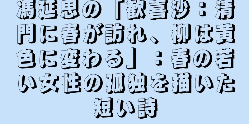 馮延思の「歓喜沙：清門に春が訪れ、柳は黄色に変わる」：春の若い女性の孤独を描いた短い詩