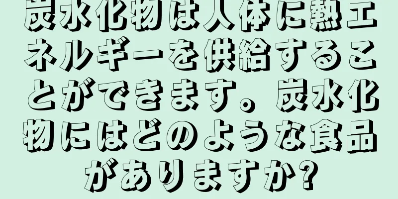 炭水化物は人体に熱エネルギーを供給することができます。炭水化物にはどのような食品がありますか?