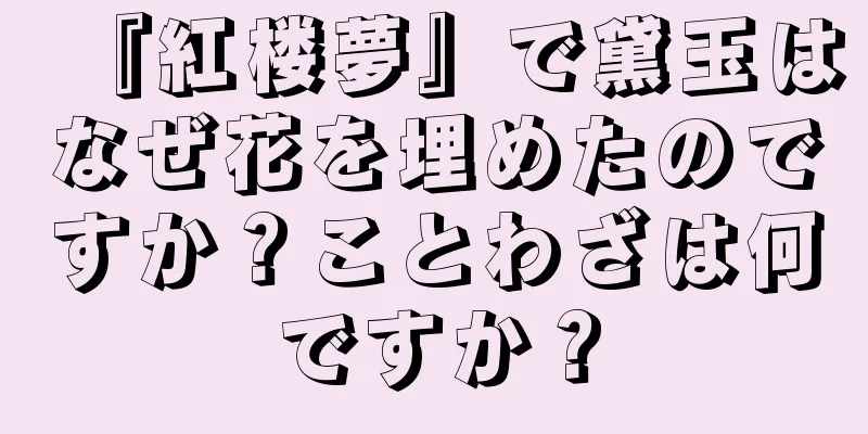 『紅楼夢』で黛玉はなぜ花を埋めたのですか？ことわざは何ですか？