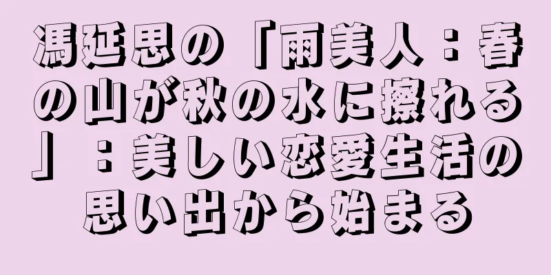 馮延思の「雨美人：春の山が秋の水に擦れる」：美しい恋愛生活の思い出から始まる