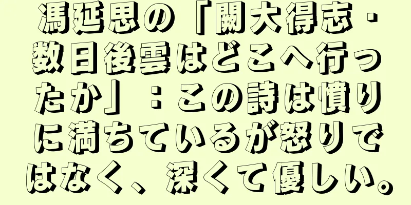 馮延思の「闕大得志・数日後雲はどこへ行ったか」：この詩は憤りに満ちているが怒りではなく、深くて優しい。