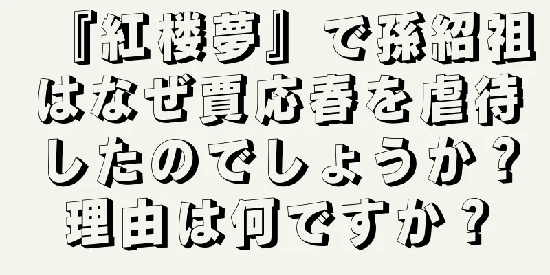 『紅楼夢』で孫紹祖はなぜ賈応春を虐待したのでしょうか？理由は何ですか？