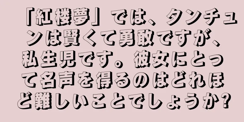 「紅楼夢」では、タンチュンは賢くて勇敢ですが、私生児です。彼女にとって名声を得るのはどれほど難しいことでしょうか?
