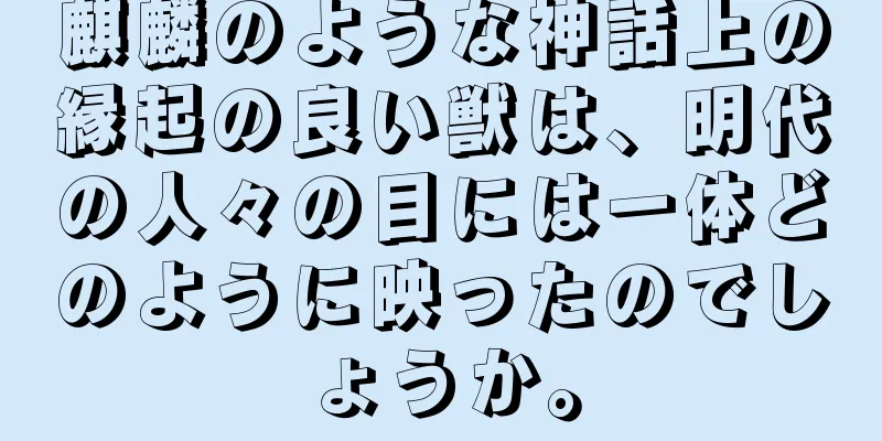 麒麟のような神話上の縁起の良い獣は、明代の人々の目には一体どのように映ったのでしょうか。