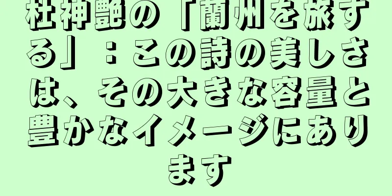 杜神艶の「蘭州を旅する」：この詩の美しさは、その大きな容量と豊かなイメージにあります