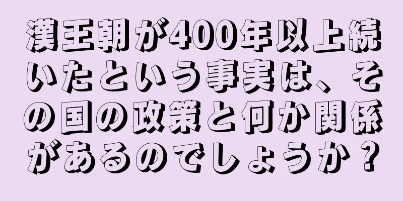 漢王朝が400年以上続いたという事実は、その国の政策と何か関係があるのでしょうか？