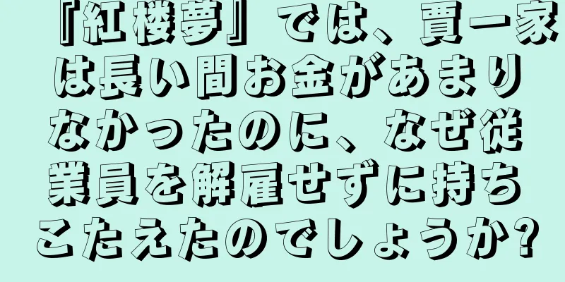 『紅楼夢』では、賈一家は長い間お金があまりなかったのに、なぜ従業員を解雇せずに持ちこたえたのでしょうか?