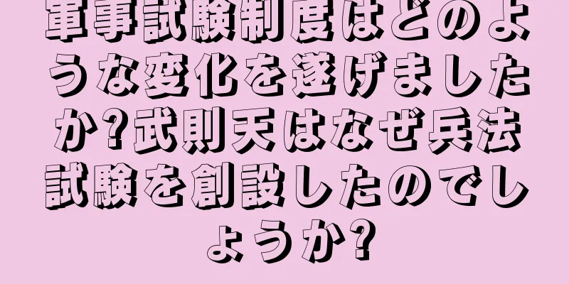 軍事試験制度はどのような変化を遂げましたか?武則天はなぜ兵法試験を創設したのでしょうか?