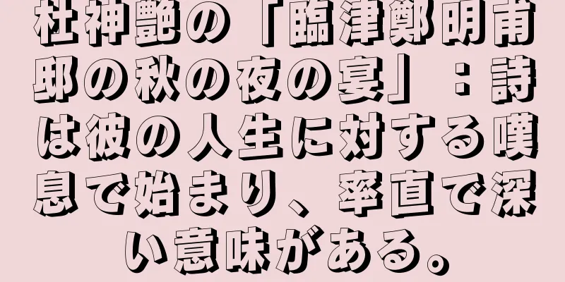 杜神艶の「臨津鄭明甫邸の秋の夜の宴」：詩は彼の人生に対する嘆息で始まり、率直で深い意味がある。