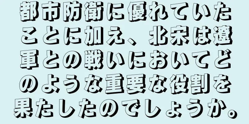 都市防衛に優れていたことに加え、北宋は遼軍との戦いにおいてどのような重要な役割を果たしたのでしょうか。