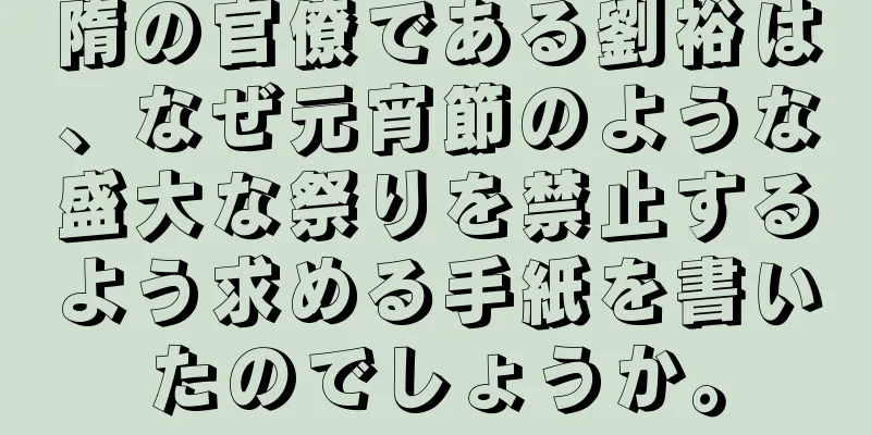 隋の官僚である劉裕は、なぜ元宵節のような盛大な祭りを禁止するよう求める手紙を書いたのでしょうか。