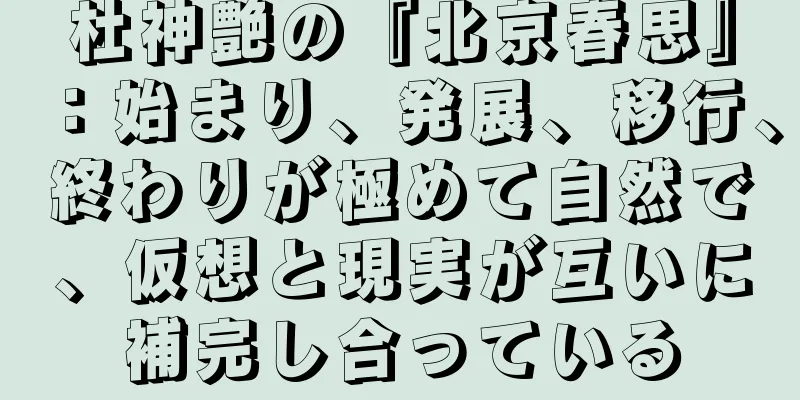 杜神艶の『北京春思』：始まり、発展、移行、終わりが極めて自然で、仮想と現実が互いに補完し合っている