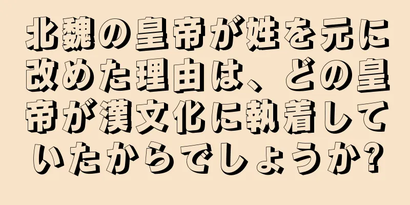 北魏の皇帝が姓を元に改めた理由は、どの皇帝が漢文化に執着していたからでしょうか?