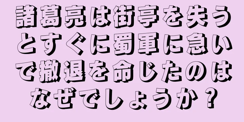 諸葛亮は街亭を失うとすぐに蜀軍に急いで撤退を命じたのはなぜでしょうか？