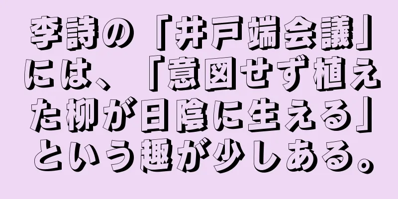 李詩の「井戸端会議」には、「意図せず植えた柳が日陰に生える」という趣が少しある。