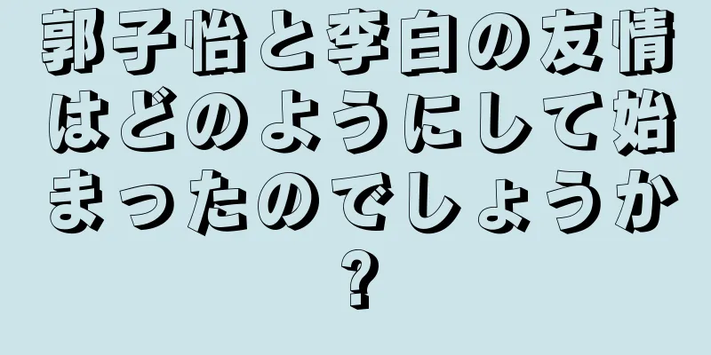 郭子怡と李白の友情はどのようにして始まったのでしょうか?