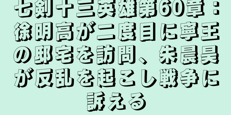 七剣十三英雄第60章：徐明高が二度目に寧王の邸宅を訪問、朱晨昊が反乱を起こし戦争に訴える