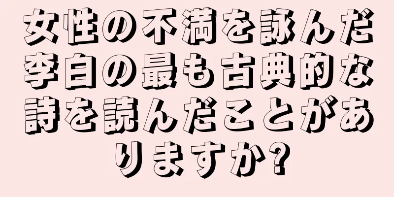 女性の不満を詠んだ李白の最も古典的な詩を読んだことがありますか?
