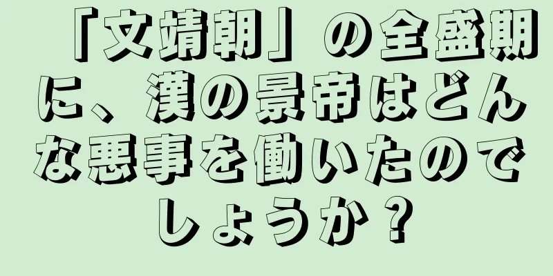 「文靖朝」の全盛期に、漢の景帝はどんな悪事を働いたのでしょうか？