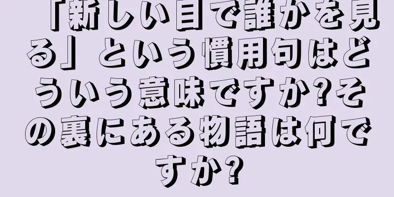 「新しい目で誰かを見る」という慣用句はどういう意味ですか?その裏にある物語は何ですか?