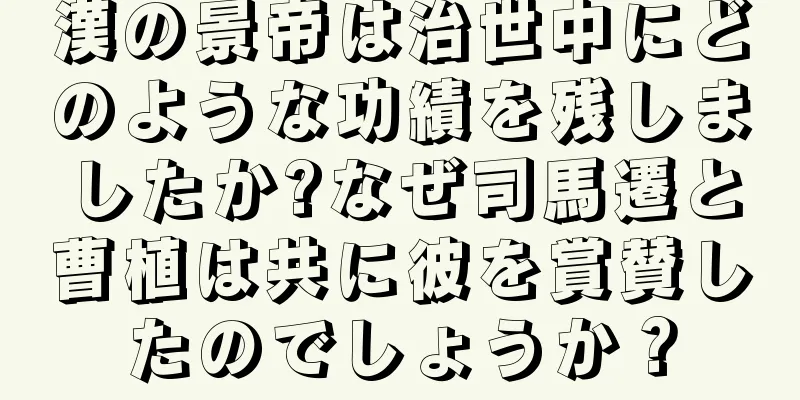 漢の景帝は治世中にどのような功績を残しましたか?なぜ司馬遷と曹植は共に彼を賞賛したのでしょうか？