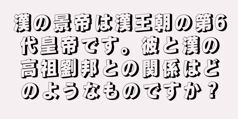 漢の景帝は漢王朝の第6代皇帝です。彼と漢の高祖劉邦との関係はどのようなものですか？