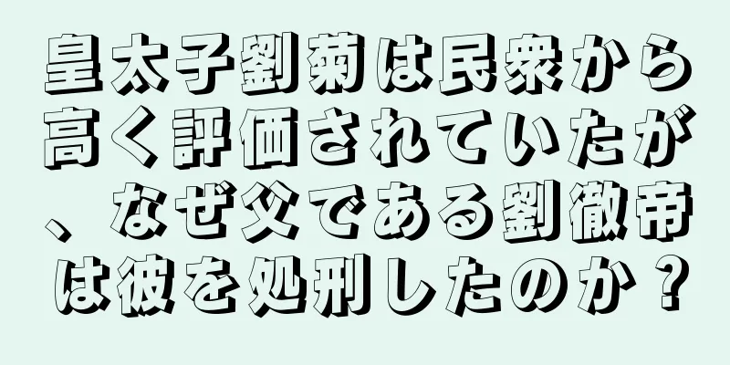 皇太子劉菊は民衆から高く評価されていたが、なぜ父である劉徹帝は彼を処刑したのか？