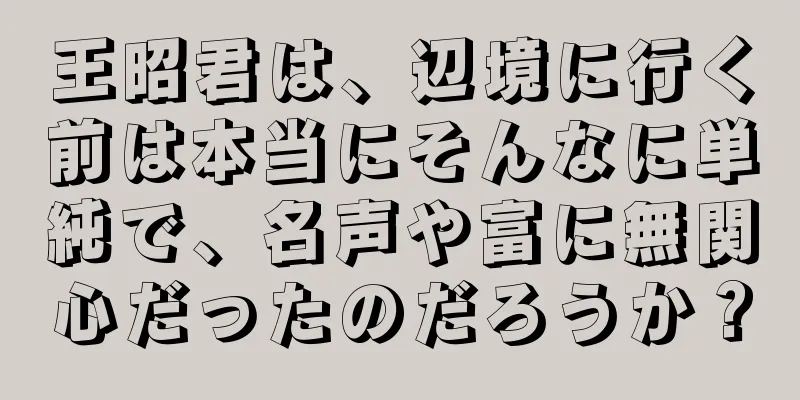 王昭君は、辺境に行く前は本当にそんなに単純で、名声や富に無関心だったのだろうか？