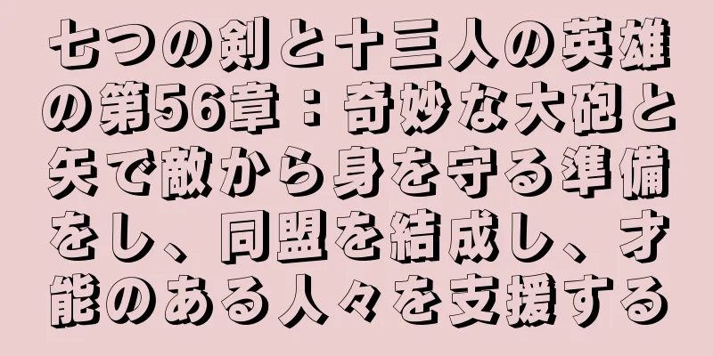 七つの剣と十三人の英雄の第56章：奇妙な大砲と矢で敵から身を守る準備をし、同盟を結成し、才能のある人々を支援する