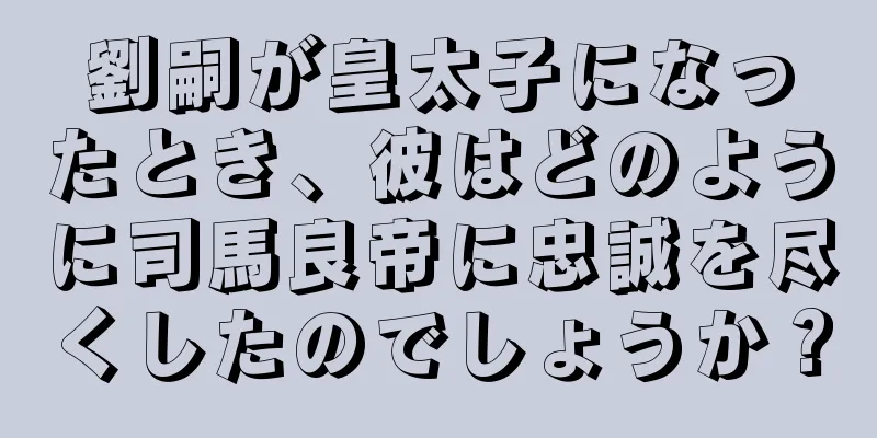 劉嗣が皇太子になったとき、彼はどのように司馬良帝に忠誠を尽くしたのでしょうか？