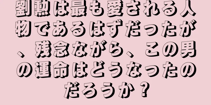 劉勲は最も愛される人物であるはずだったが、残念ながら、この男の運命はどうなったのだろうか？