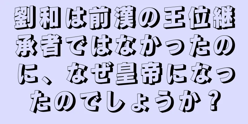 劉和は前漢の王位継承者ではなかったのに、なぜ皇帝になったのでしょうか？