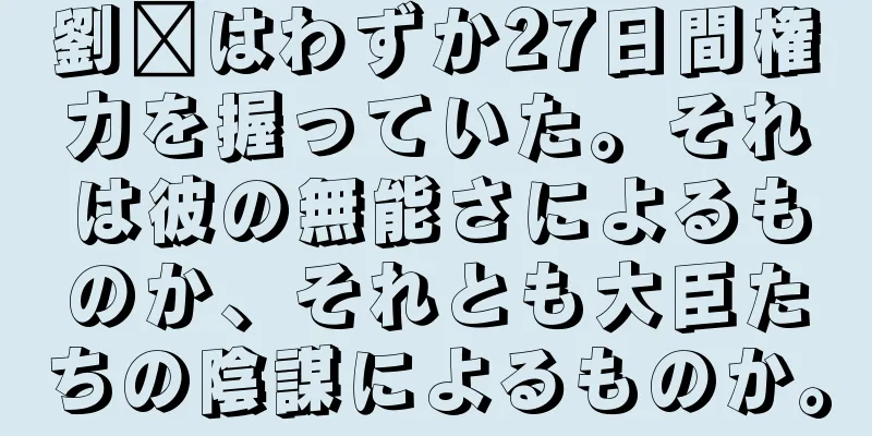 劉郃はわずか27日間権力を握っていた。それは彼の無能さによるものか、それとも大臣たちの陰謀によるものか。